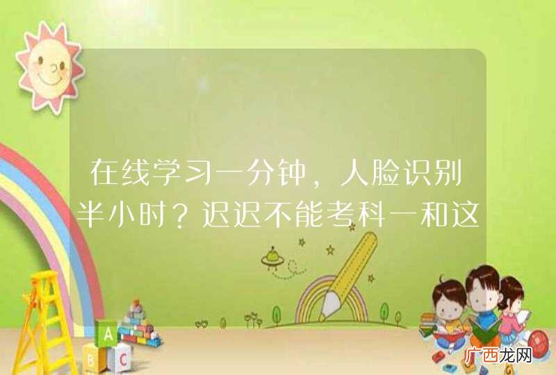 在线学习一分钟，人脸识别半小时？迟迟不能考科一和这项新规有关！