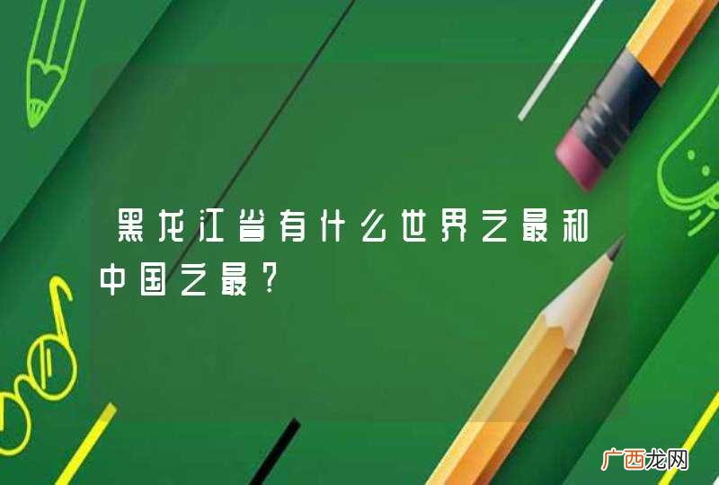 黑龙江省有什么世界之最和中国之最?