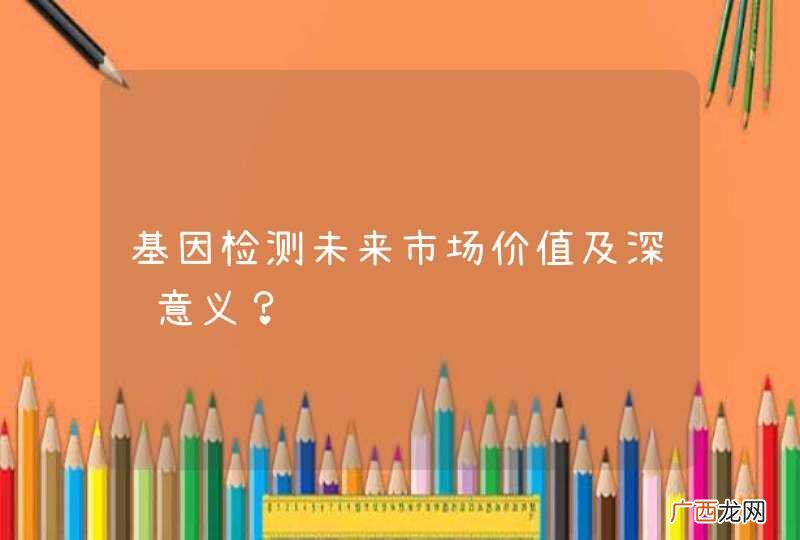 基因检测未来市场价值及深远意义？