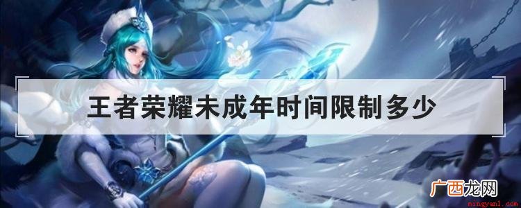 王者荣耀未成年时间限制是3个小时吗 王者荣耀未成年时间限制多少