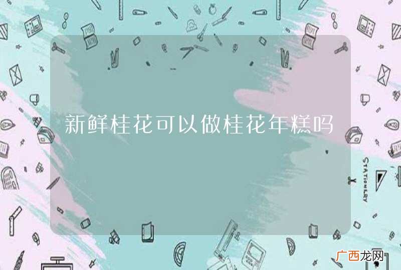 新鲜桂花可以做桂花年糕吗