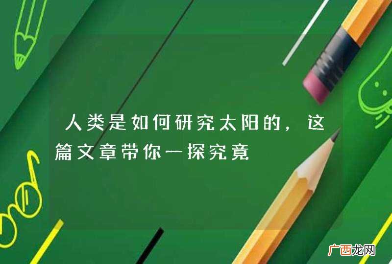人类是如何研究太阳的，这篇文章带你一探究竟