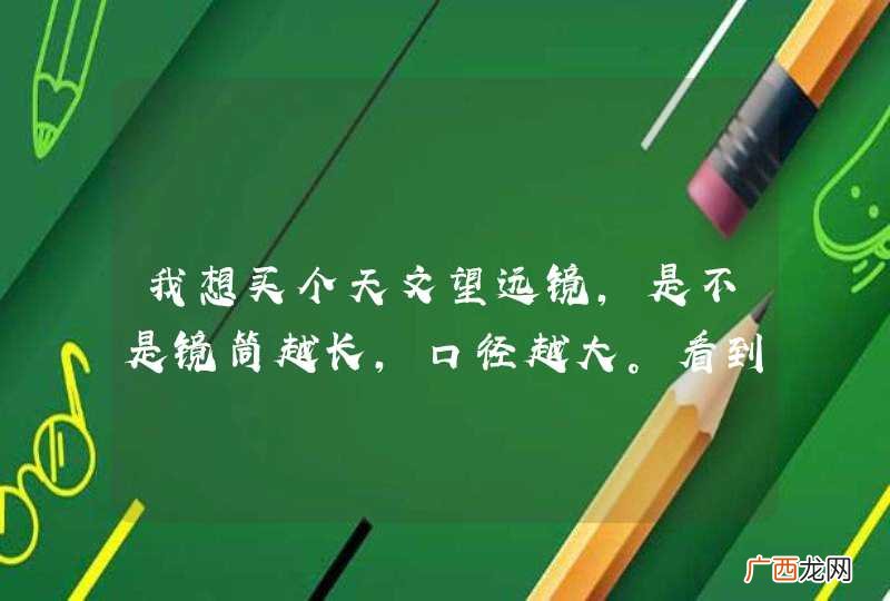 我想买个天文望远镜，是不是镜筒越长，口径越大。看到的星星分辨率越高，看得越清楚、远。 我想买个看