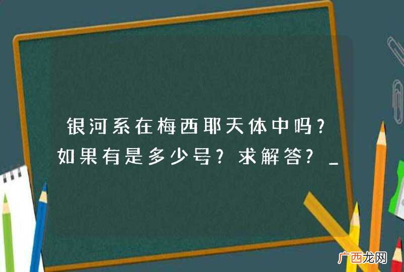 银河系在梅西耶天体中吗？如果有是多少号？求解答?_?