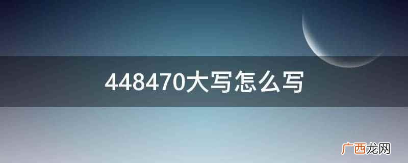 448470大写作肆拾肆万捌仟肆佰柒拾 448470大写怎么写