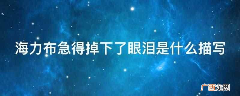 海力布急得掉下了眼泪是心理和神态描写 海力布急得掉下了眼泪是什么描写