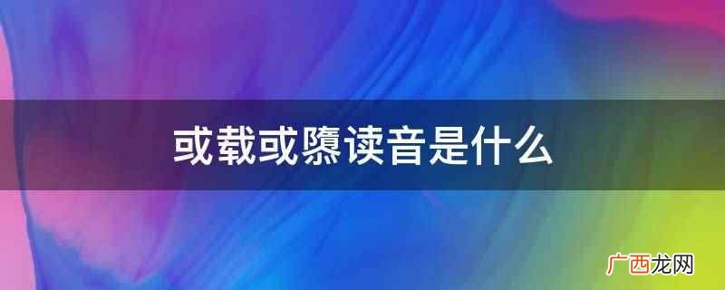 或载或隳读音是hu 或载或隳读音是什么