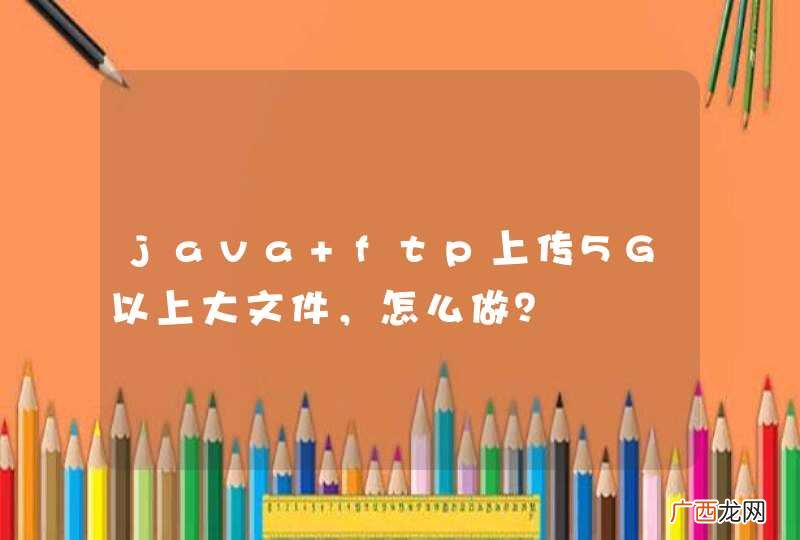 java ftp上传5G以上大文件，怎么做？