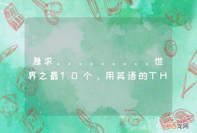 急求。。。。。。。。。世界之最10个，用英语的THE ...EST！谢谢