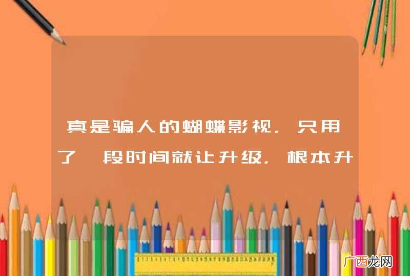 真是骗人的蝴蝶影视，只用了一段时间就让升级，根本升不了级，也不能用
