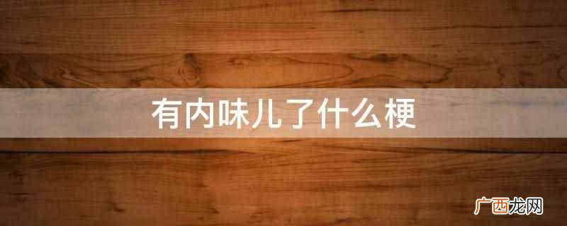 有内味儿了是网络梗,意思是有那种味道或者感觉了 有内味儿了是什么意思
