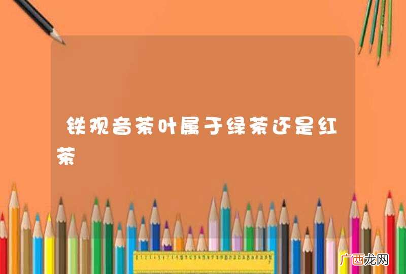 铁观音茶叶属于绿茶还是红茶