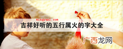 怎么判断五行属火的字大全 吉祥好听的五行属火的字大全