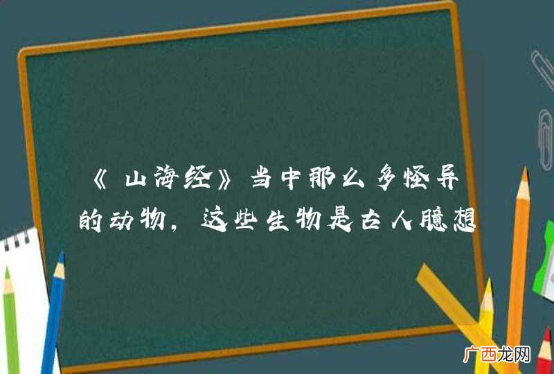 《山海经》当中那么多怪异的动物，这些生物是古人臆想还是真实存在过的呢？