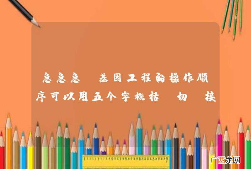 急急急！基因工程的操作顺序可以用五个字概括：切，接，增，转，检，说明他们所包