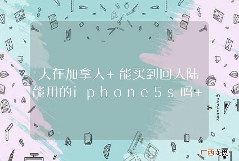 人在加拿大 能买到回大陆能用的iphone5s吗 求攻略！！！