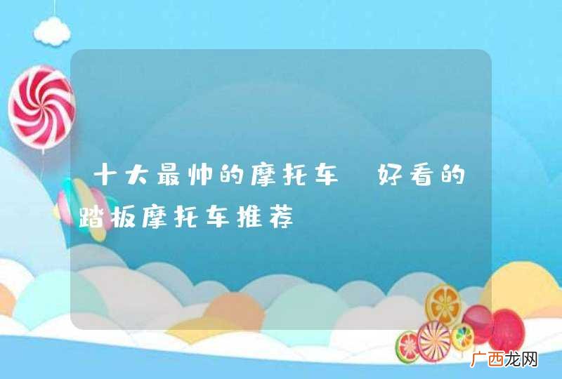十大最帅的摩托车，好看的踏板摩托车推荐