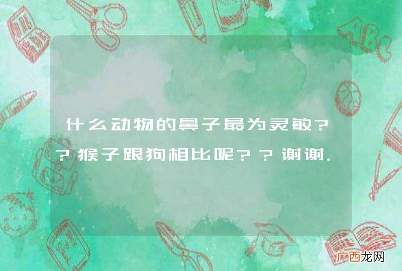 什么动物的鼻子最为灵敏??猴子跟狗相比呢??谢谢.