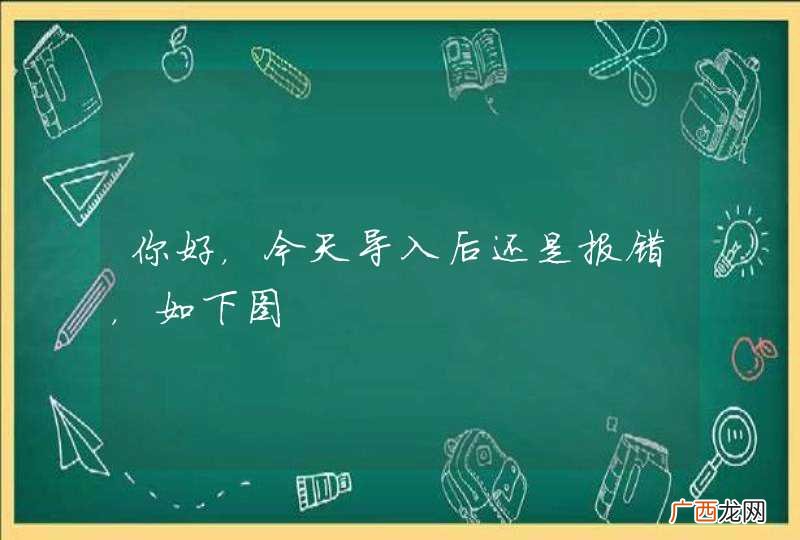 你好,今天导入后还是报错,如下图