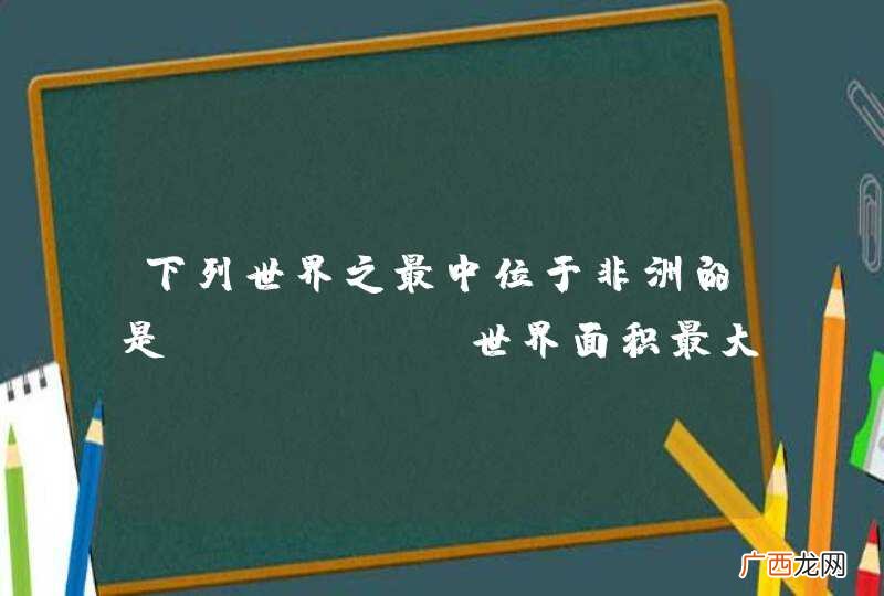 下列世界之最中位于非洲的是A．世界面积最大高原B．世界最长裂谷带C．世界最大岛屿D．世界面积最