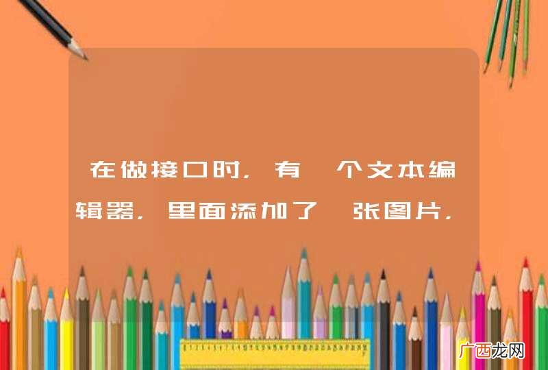 在做接口时，有一个文本编辑器，里面添加了一张图片，但是我用json返回时，却是空的，如何解决？