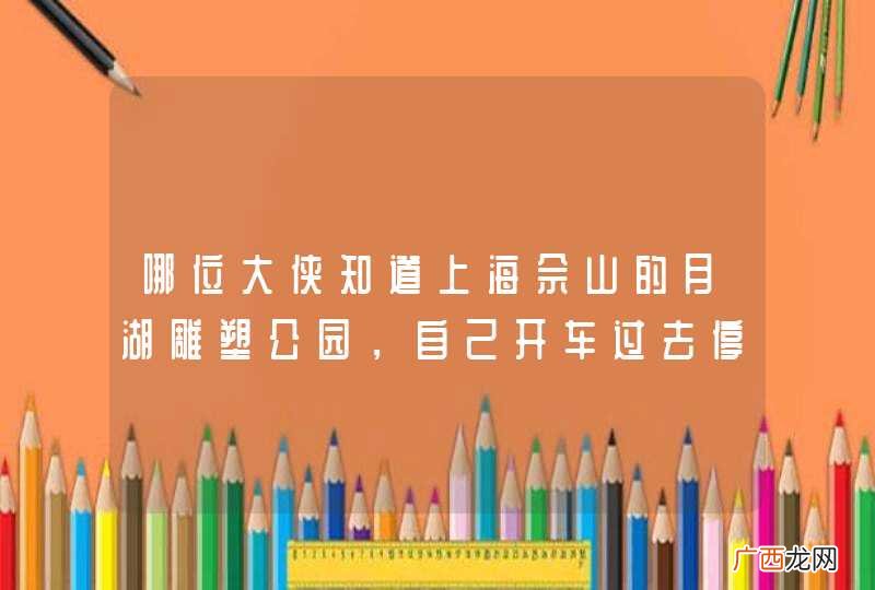 哪位大侠知道上海佘山的月湖雕塑公园，自己开车过去停在哪儿？收费如何？多谢！
