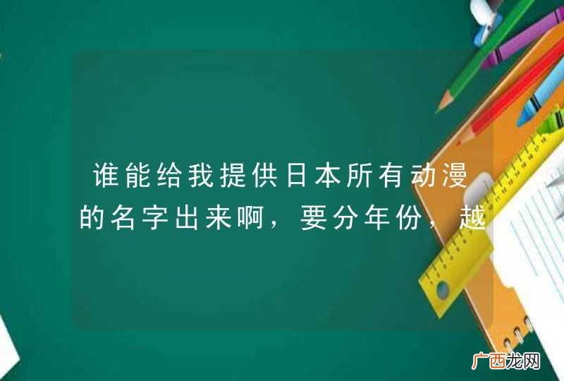 谁能给我提供日本所有动漫的名字出来啊，要分年份，越全越好！