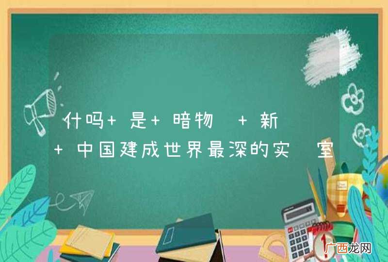 什吗 是 暗物质 新闻说 中国建成世界最深的实验室研究 暗物质