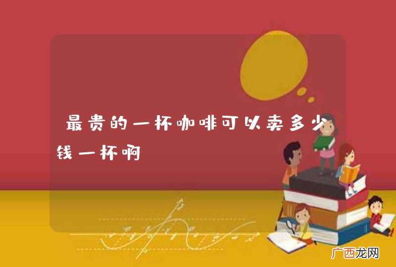 最贵的一杯咖啡可以卖多少钱一杯啊？