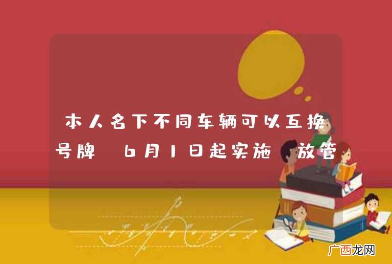 七 本人名下不同车辆可以互换号牌，6月1日起实施“放管服”改革10项新措施