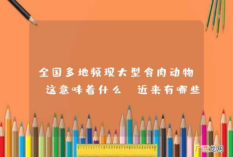 全国多地频现大型食肉动物，这意味着什么？近来有哪些动物出现过？