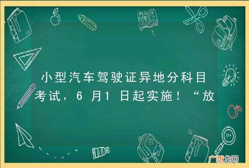 二 小型汽车驾驶证异地分科目考试，6月1日起实施！“放管服”改革10项新措施