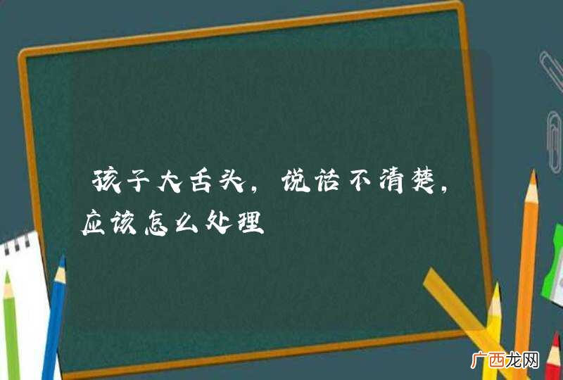 孩子大舌头,说话不清楚,应该怎么处理