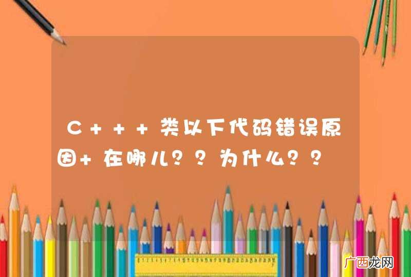C++ 类以下代码错误原因 在哪儿？？为什么？？