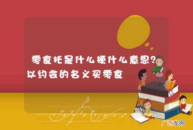 零食托是什么梗什么意思？以约会的名义买零食
