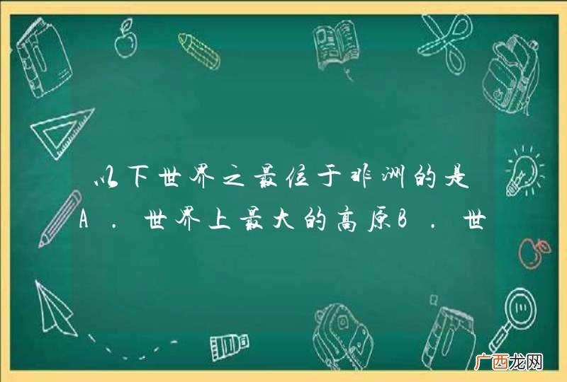 以下世界之最位于非洲的是A．世界上最大的高原B．世界上最大的裂谷带C．世界上最大最典型的弧