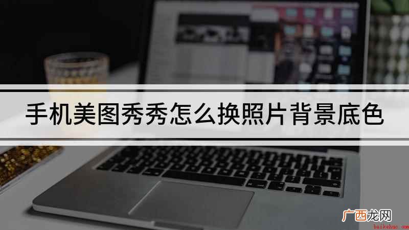 手机美图秀秀怎么换照片底色 手机美图秀秀怎么换照片背景底色