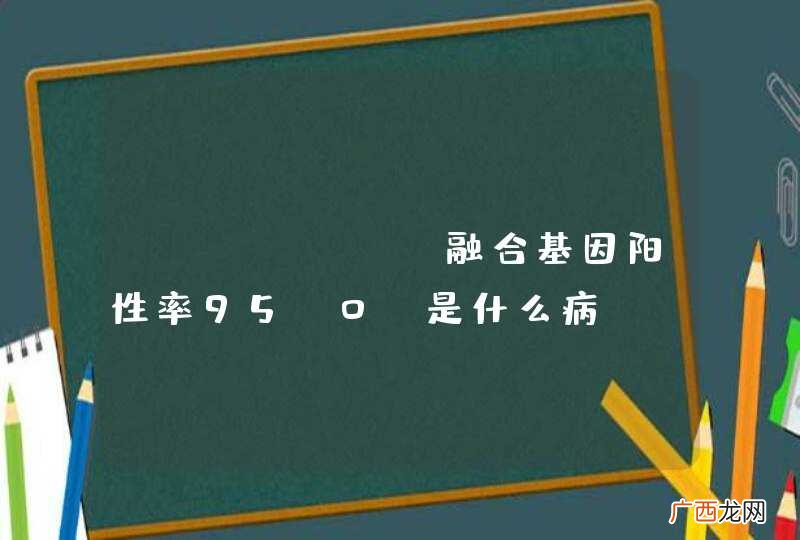BCR-abl融合基因阳性率95.0%是什么病?