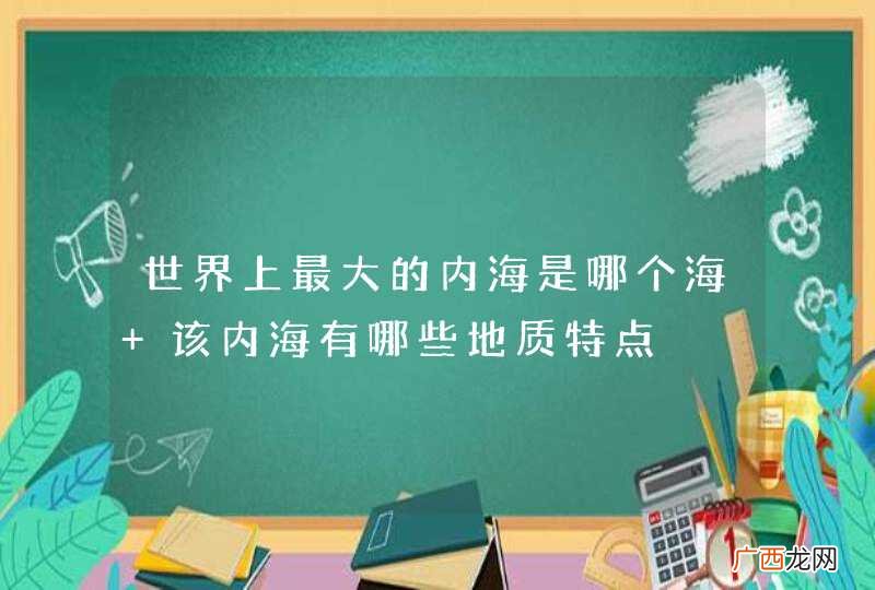 世界上最大的内海是哪个海 该内海有哪些地质特点