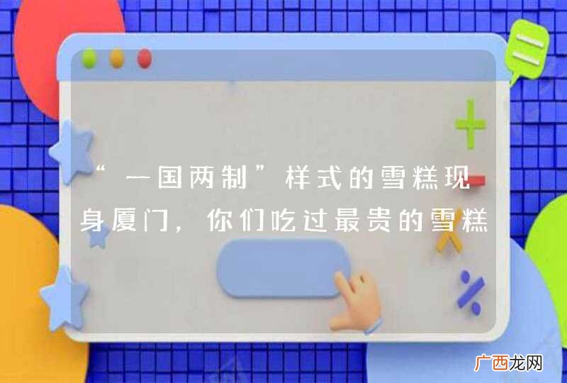 “一国两制”样式的雪糕现身厦门，你们吃过最贵的雪糕是哪款？