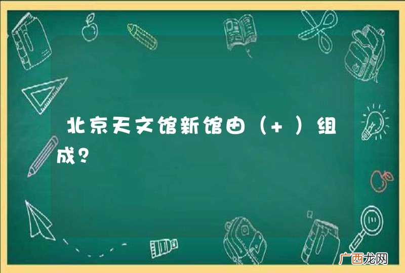 北京天文馆新馆由组成？