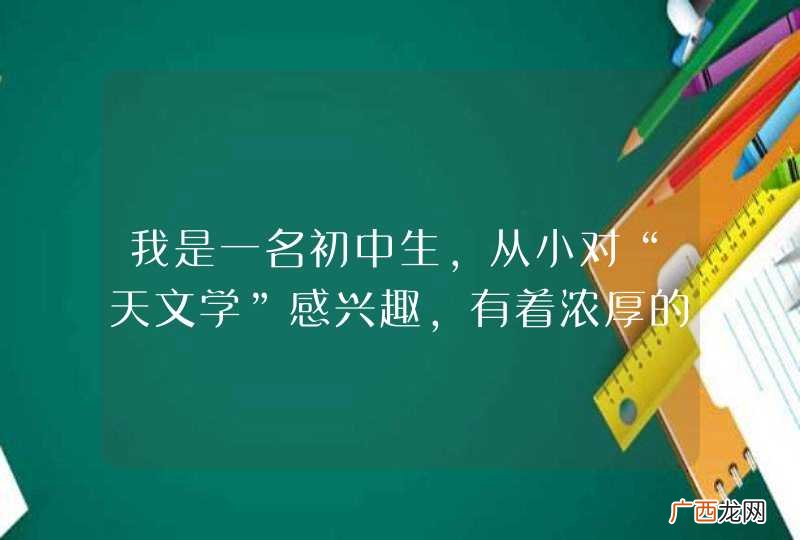 我是一名初中生，从小对“天文学”感兴趣，有着浓厚的追逐感，但我不知道怎样学起？怎样入门？还有学天...