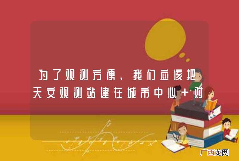 为了观测方便,我们应该把天文观测站建在城市中心 对吗