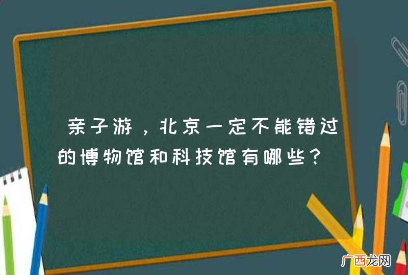 亲子游，北京一定不能错过的博物馆和科技馆有哪些？