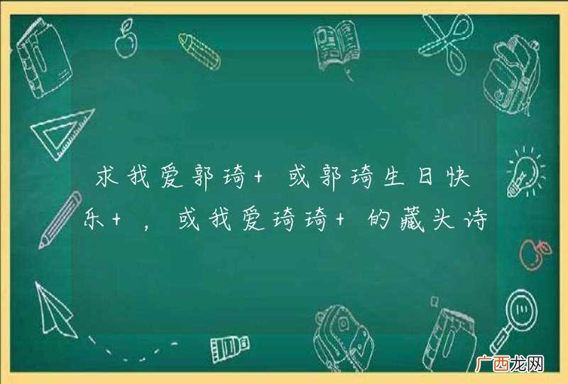 求我爱郭琦 或郭琦生日快乐 ，或我爱琦琦 的藏头诗 谢谢