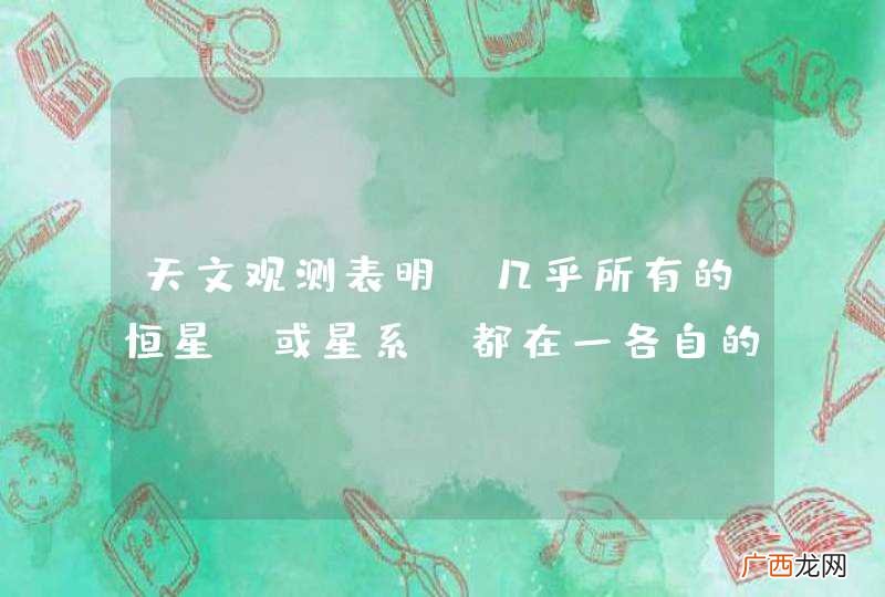 或星系 天文观测表明，几乎所有的恒星都在一各自的速度背离我们而运动