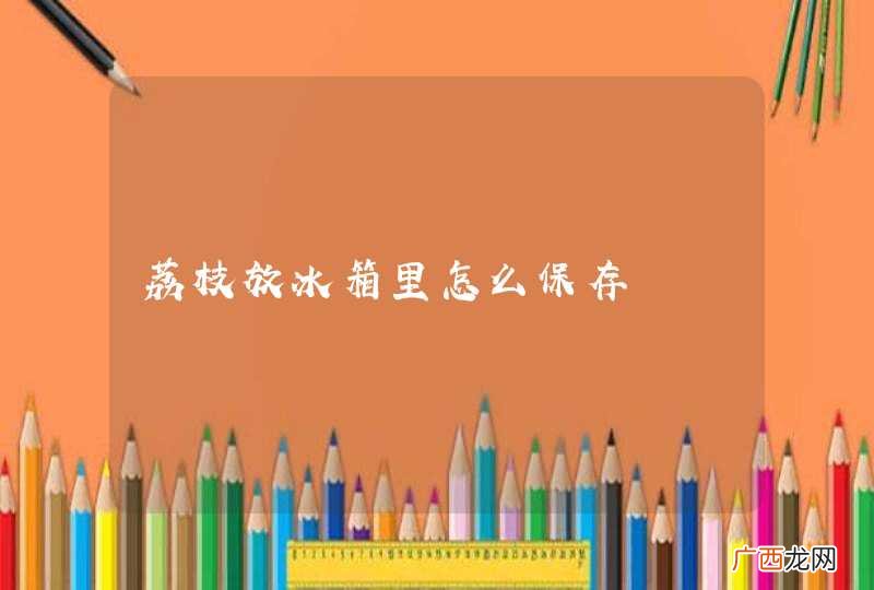 荔枝放冰箱里怎么保存