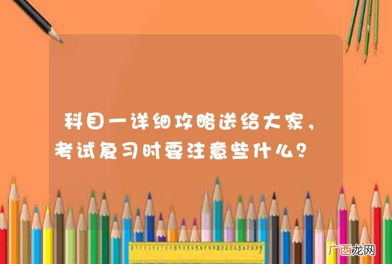 科目一详细攻略送给大家，考试复习时要注意些什么？