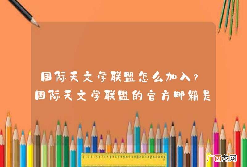 国际天文学联盟怎么加入？国际天文学联盟的官方邮箱是什么？