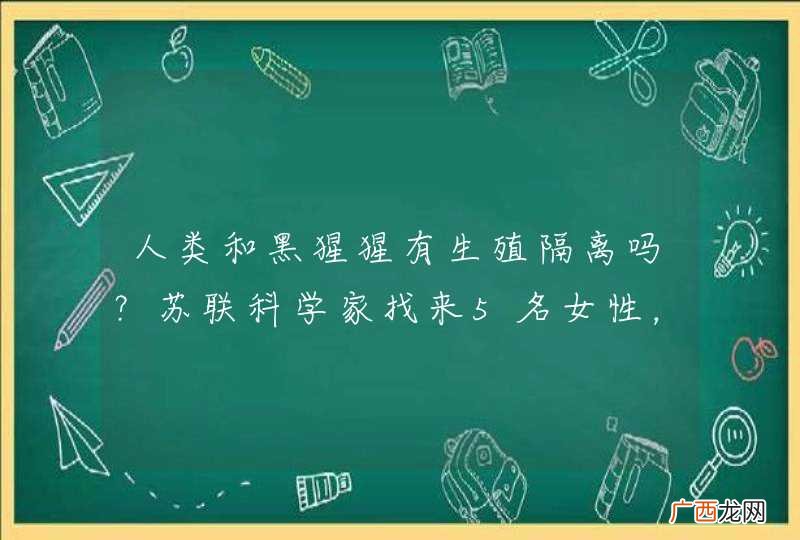 人类和黑猩猩有生殖隔离吗？苏联科学家找来5名女性，结果怎样？